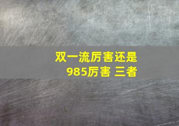 双一流厉害还是985厉害 三者